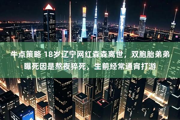 牛点策略 18岁辽宁网红森森离世，双胞胎弟弟曝死因是熬夜猝死，生前经常通宵打游