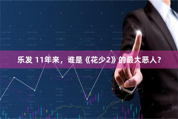 乐发 11年来，谁是《花少2》的最大恶人？