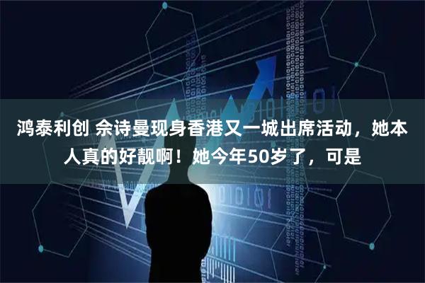 鸿泰利创 佘诗曼现身香港又一城出席活动，她本人真的好靓啊！她今年50岁了，可是