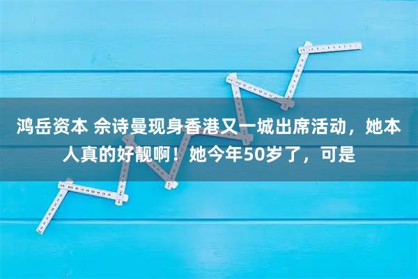 鸿岳资本 佘诗曼现身香港又一城出席活动，她本人真的好靓啊！她今年50岁了，可是