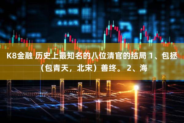 K8金融 历史上最知名的八位清官的结局 1、包拯（包青天，北宋）善终。 2、海