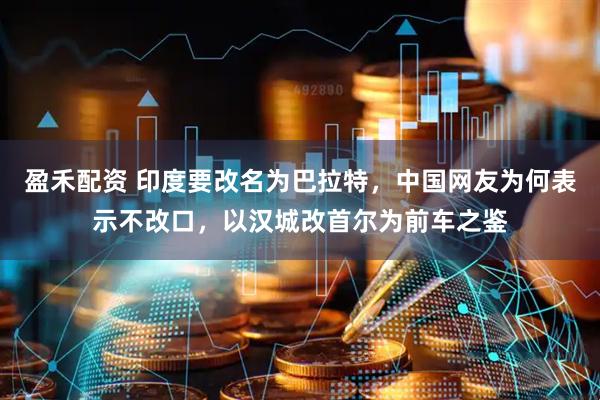 盈禾配资 印度要改名为巴拉特，中国网友为何表示不改口，以汉城改首尔为前车之鉴