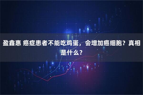 盈鑫惠 癌症患者不能吃鸡蛋，会增加癌细胞？真相是什么？