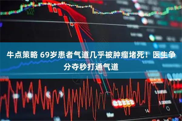 牛点策略 69岁患者气道几乎被肿瘤堵死！医生争分夺秒打通气道
