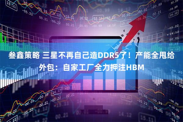 叁鑫策略 三星不再自己造DDR5了！产能全甩给外包：自家工厂全力押注HBM