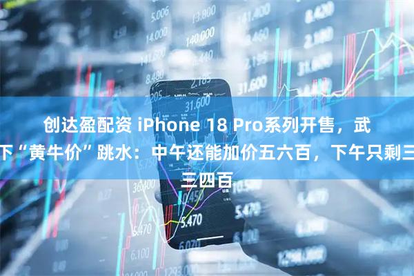 创达盈配资 iPhone 18 Pro系列开售，武汉线下“黄牛价”跳水：中午还能加价五六百，下午只剩三四百