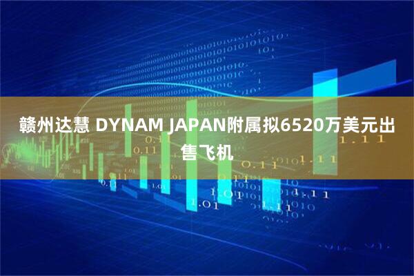 赣州达慧 DYNAM JAPAN附属拟6520万美元出售飞机