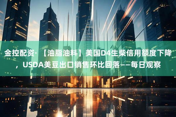 金控配资· 【油脂油料】美国D4生柴信用额度下降，USDA美豆出口销售环比回落——每日观察