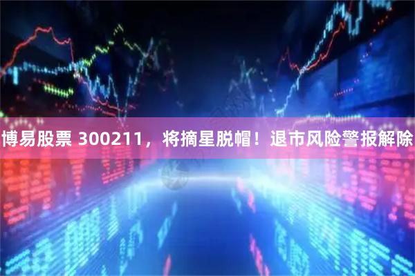 博易股票 300211，将摘星脱帽！退市风险警报解除