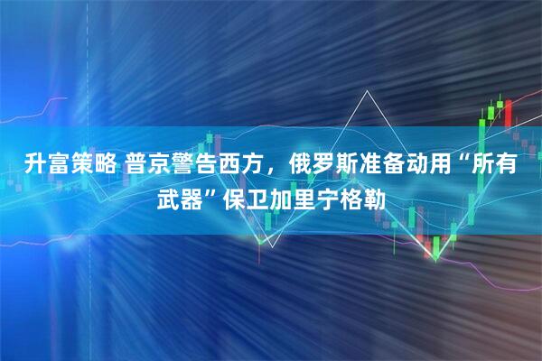升富策略 普京警告西方，俄罗斯准备动用“所有武器”保卫加里宁格勒