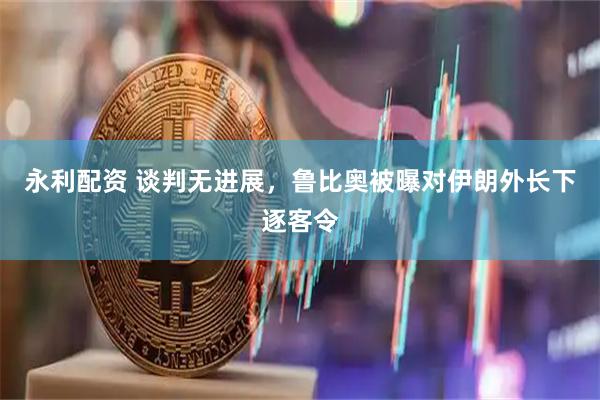 永利配资 谈判无进展，鲁比奥被曝对伊朗外长下逐客令