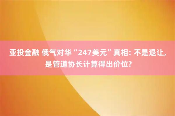 亚投金融 俄气对华“247美元”真相: 不是退让, 是管道协长计算得出价位?