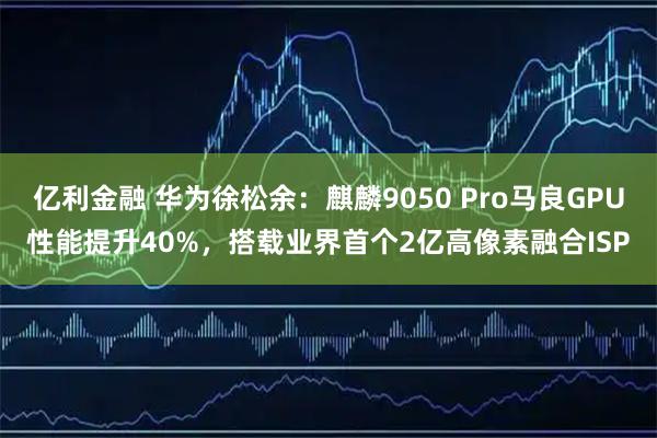 亿利金融 华为徐松余：麒麟9050 Pro马良GPU性能提升40%，搭载业界首个2亿高像素融合ISP
