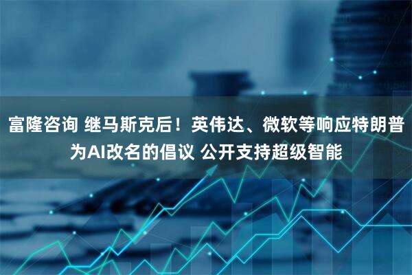 富隆咨询 继马斯克后！英伟达、微软等响应特朗普为AI改名的倡议 公开支持超级智能