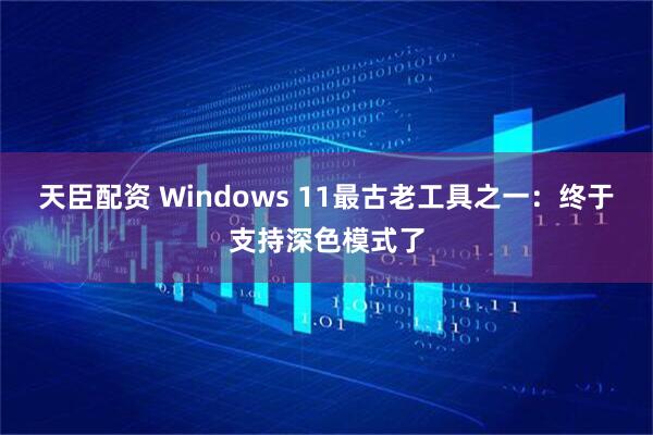 天臣配资 Windows 11最古老工具之一：终于支持深色模式了