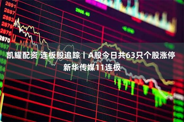 凯耀配资 连板股追踪丨A股今日共63只个股涨停 新华传媒11连板