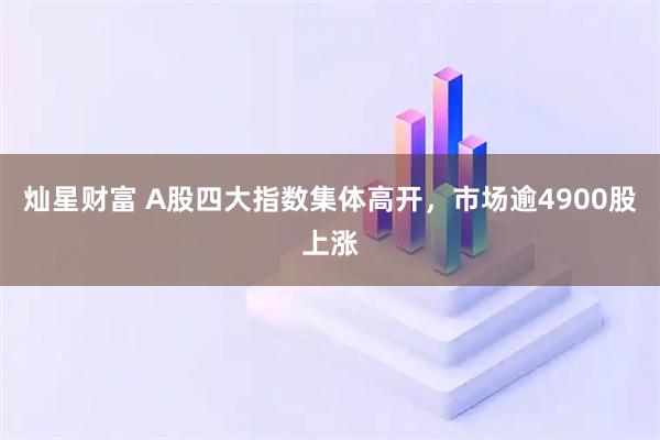 灿星财富 A股四大指数集体高开，市场逾4900股上涨