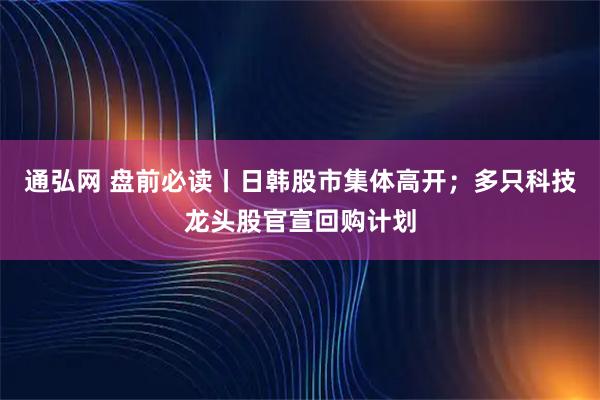通弘网 盘前必读丨日韩股市集体高开；多只科技龙头股官宣回购计划