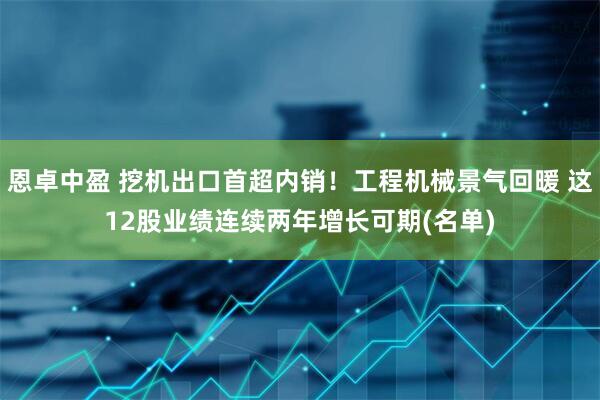 恩卓中盈 挖机出口首超内销！工程机械景气回暖 这12股业绩连续两年增长可期(名单)