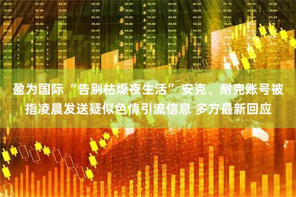 盈为国际 “告别枯燥夜生活” 安克、耐克账号被指凌晨发送疑似色情引流信息 多方最新回应