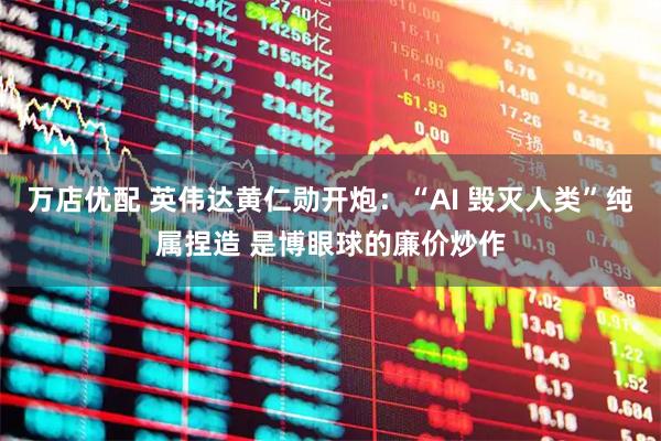 万店优配 英伟达黄仁勋开炮:“AI 毁灭人类”纯属捏造 是博眼球的廉价炒作