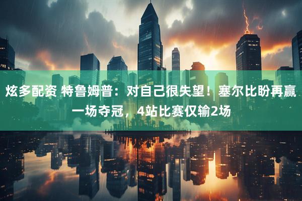 炫多配资 特鲁姆普：对自己很失望！塞尔比盼再赢一场夺冠，4站比赛仅输2场