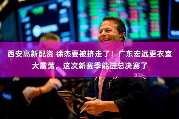 西安高新配资 徐杰要被挤走了！广东宏远更衣室大震荡，这次新赛季能进总决赛了