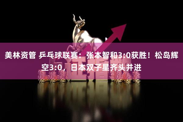 美林资管 乒乓球联赛：张本智和3:0获胜！松岛辉空3:0，日本双子星齐头并进
