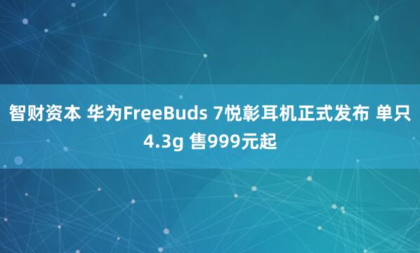智财资本 华为FreeBuds 7悦彰耳机正式发布 单只4.3g 售999元起