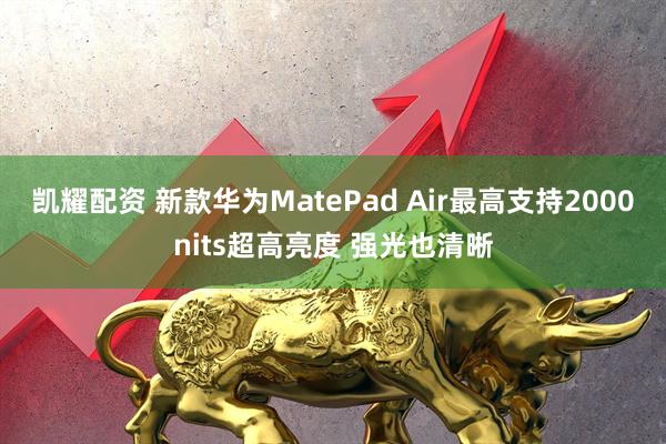凯耀配资 新款华为MatePad Air最高支持2000nits超高亮度 强光也清晰