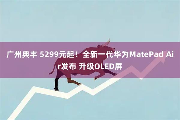 广州典丰 5299元起！全新一代华为MatePad Air发布 升级OLED屏