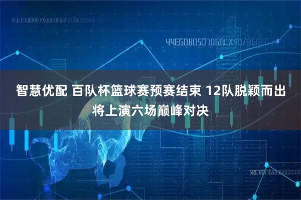 智慧优配 百队杯篮球赛预赛结束 12队脱颖而出将上演六场巅峰对决