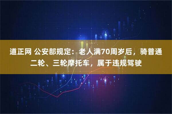 道正网 公安部规定：老人满70周岁后，骑普通二轮、三轮摩托车，属于违规驾驶