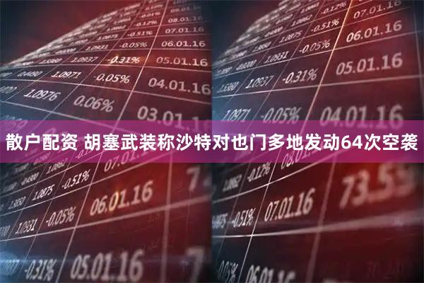 散户配资 胡塞武装称沙特对也门多地发动64次空袭