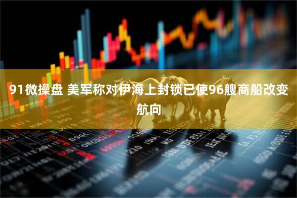 91微操盘 美军称对伊海上封锁已使96艘商船改变航向