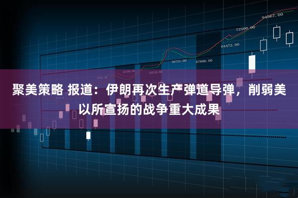 聚美策略 报道：伊朗再次生产弹道导弹，削弱美以所宣扬的战争重大成果