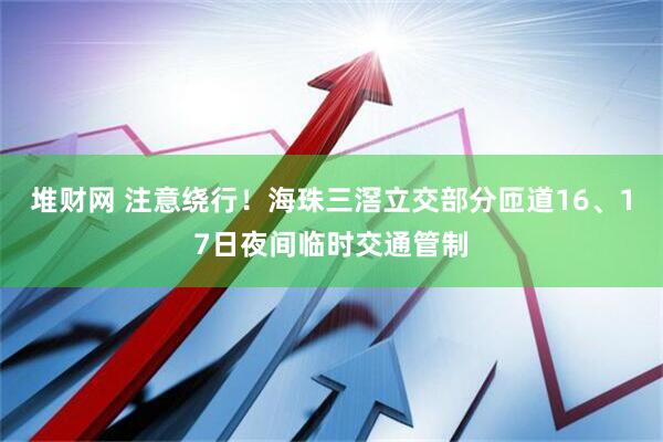 堆财网 注意绕行！海珠三滘立交部分匝道16、17日夜间临时交通管制