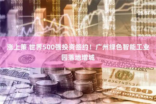 涨上策 世界500强投资签约！广州绿色智能工业园落地增城