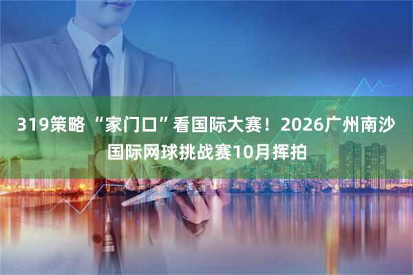 319策略 “家门口”看国际大赛!2026广州南沙国际网球挑战赛10月挥拍