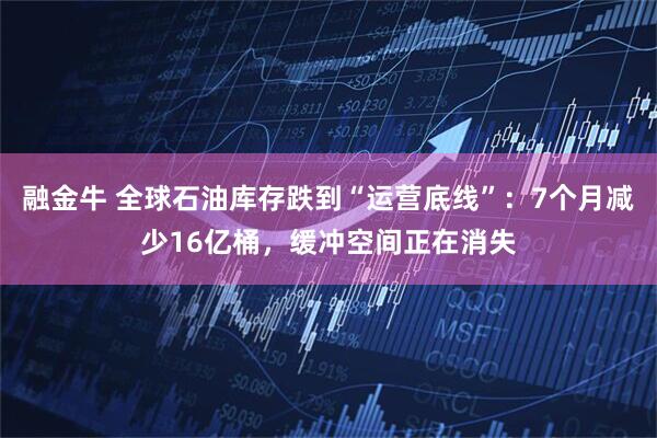 融金牛 全球石油库存跌到“运营底线”：7个月减少16亿桶，缓冲空间正在消失