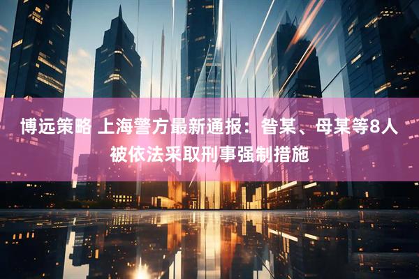 博远策略 上海警方最新通报：昝某、母某等8人被依法采取刑事强制措施