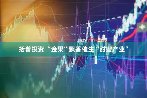 括普投资 “金果”飘香催生“甜蜜产业”