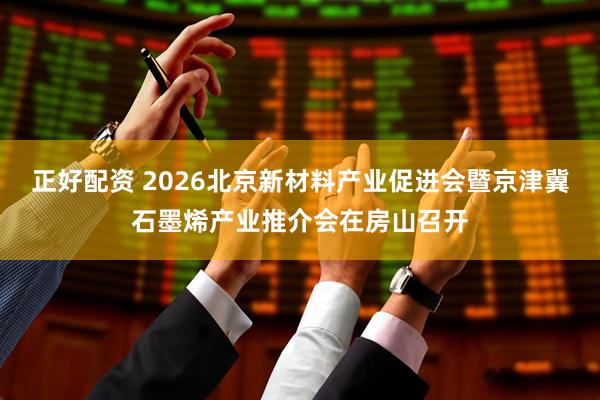 正好配资 2026北京新材料产业促进会暨京津冀石墨烯产业推介会在房山召开