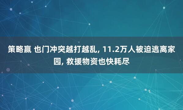 策略赢 也门冲突越打越乱, 11.2万人被迫逃离家园, 救援物资也快耗尽