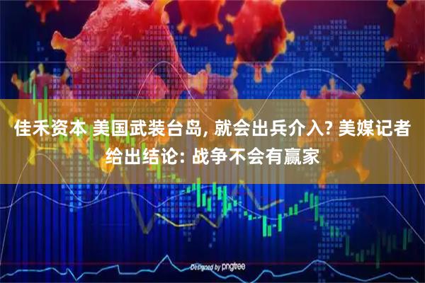 佳禾资本 美国武装台岛, 就会出兵介入? 美媒记者给出结论: 战争不会有赢家